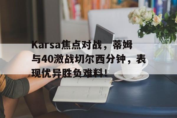 开云 -Karsa焦点对战，蒂姆与40激战切尔西分钟，表现优异胜负难料！的简单介绍