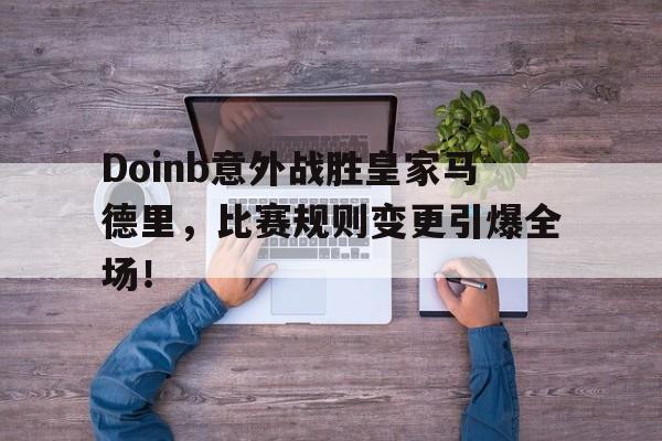 开云在线入口 -包含Doinb意外战胜皇家马德里，比赛规则变更引爆全场！的词条