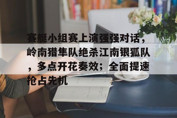 开云在线入口 -关于赛艇小组赛上演强强对话，岭南猎隼队绝杀江南银狐队，多点开花奏效；全面提速抢占先机的信息