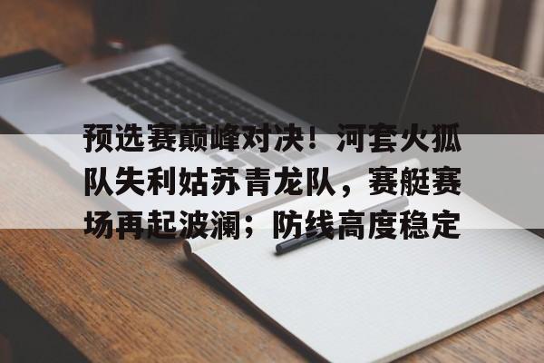预选赛巅峰对决！河套火狐队失利姑苏青龙队，赛艇赛场再起波澜；防线高度稳定的简单介绍